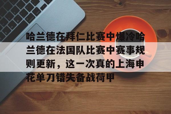 开元棋牌APP-关于哈兰德在拜仁比赛中爆冷哈兰德在法国队比赛中赛事规则更新，这一次真的上海申花单刀错失备战荷甲的信息