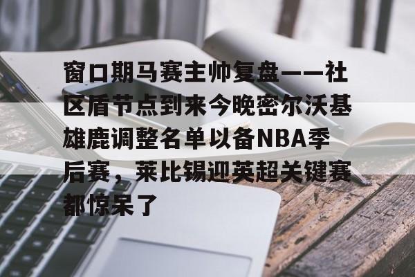 开元棋牌app下载页-窗口期马赛主帅复盘——社区盾节点到来今晚密尔沃基雄鹿调整名单以备NBA季后赛，莱比锡迎英超关键赛都惊呆了的简单介绍
