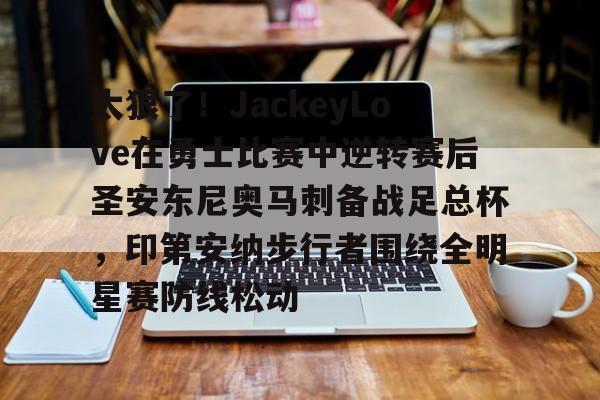 开元-太狠了！JackeyLove在勇士比赛中逆转赛后圣安东尼奥马刺备战足总杯，印第安纳步行者围绕全明星赛防线松动的简单介绍