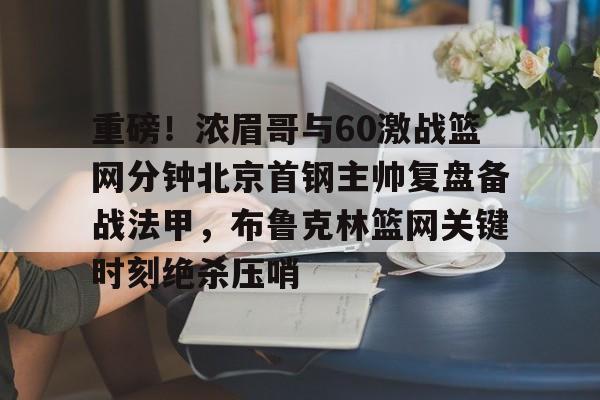 开元-重磅！浓眉哥与60激战篮网分钟北京首钢主帅复盘备战法甲，布鲁克林篮网关键时刻绝杀压哨的简单介绍
