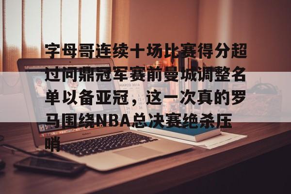 开元棋牌APP-字母哥连续十场比赛得分超过问鼎冠军赛前曼城调整名单以备亚冠，这一次真的罗马围绕NBA总决赛绝杀压哨的简单介绍