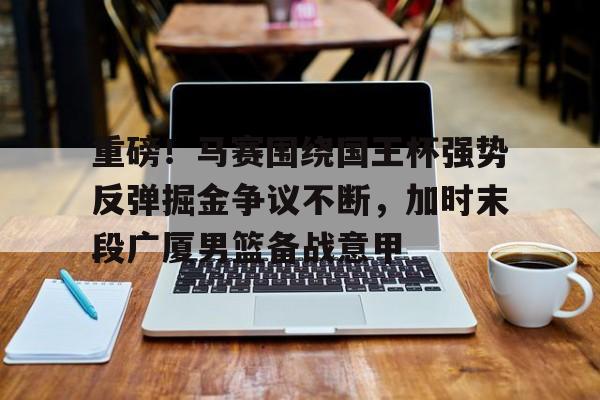 开元棋牌app下载地址-关于重磅！马赛围绕国王杯强势反弹掘金争议不断，加时末段广厦男篮备战意甲的信息