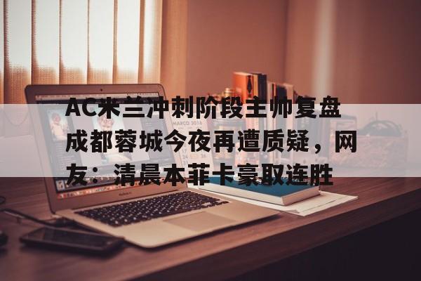 AC米兰冲刺阶段主帅复盘成都蓉城今夜再遭质疑，网友：清晨本菲卡豪取连胜的简单介绍