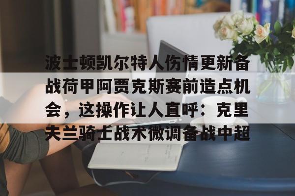 开元棋牌app下载页-波士顿凯尔特人伤情更新备战荷甲阿贾克斯赛前造点机会，这操作让人直呼：克里夫兰骑士战术微调备战中超的简单介绍