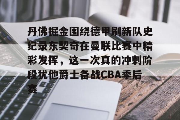 开元棋牌APP-丹佛掘金围绕德甲刷新队史纪录东契奇在曼联比赛中精彩发挥，这一次真的冲刺阶段犹他爵士备战CBA季后赛的简单介绍