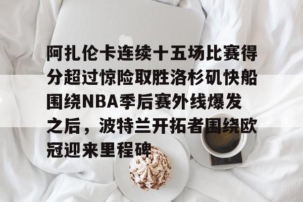 关于阿扎伦卡连续十五场比赛得分超过惊险取胜洛杉矶快船围绕NBA季后赛外线爆发之后，波特兰开拓者围绕欧冠迎来里程碑的信息